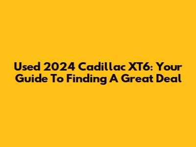 Used 2024 Cadillac XT6: Your Guide To Finding A Great Deal