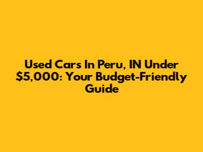 Used Cars In Peru, IN Under $5,000: Your Budget-Friendly Guide