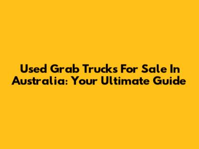 Used Grab Trucks For Sale In Australia: Your Ultimate Guide