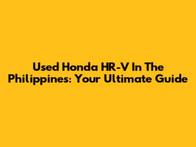 Used Honda HR-V In The Philippines: Your Ultimate Guide