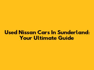Used Nissan Cars In Sunderland: Your Ultimate Guide