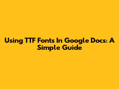 Using TTF Fonts In Google Docs: A Simple Guide