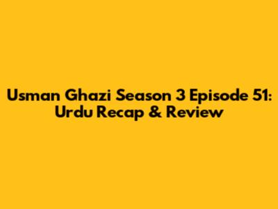 Usman Ghazi Season 3 Episode 51: Urdu Recap & Review