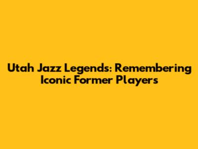 Utah Jazz Legends: Remembering Iconic Former Players