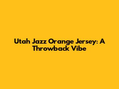 Utah Jazz Orange Jersey: A Throwback Vibe