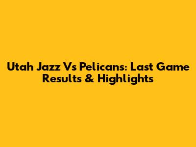 Utah Jazz Vs Pelicans: Last Game Results & Highlights