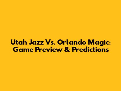 Utah Jazz Vs. Orlando Magic: Game Preview & Predictions