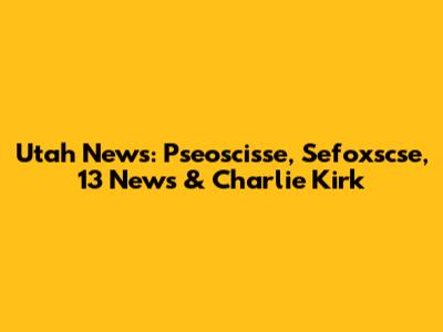 Utah News: Pseoscisse, Sefoxscse, 13 News & Charlie Kirk