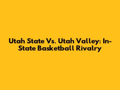 Utah State Vs. Utah Valley: In-State Basketball Rivalry