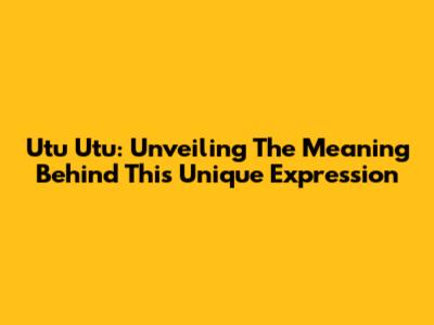 Utu Utu: Unveiling The Meaning Behind This Unique Expression