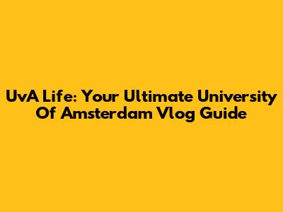 UvA Life: Your Ultimate University Of Amsterdam Vlog Guide