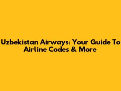 Uzbekistan Airways: Your Guide To Airline Codes & More
