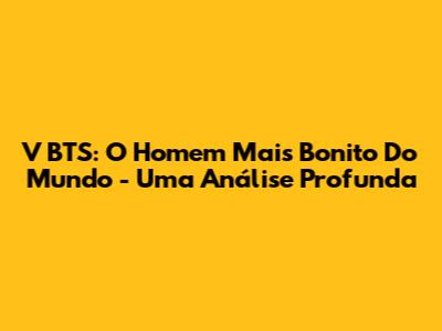 V BTS: O Homem Mais Bonito Do Mundo - Uma Análise Profunda