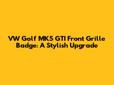 VW Golf MK5 GTI Front Grille Badge: A Stylish Upgrade