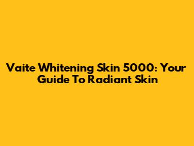 Vaite Whitening Skin 5000: Your Guide To Radiant Skin