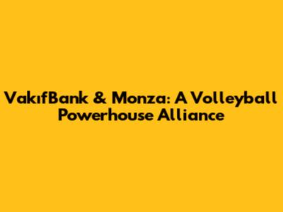 VakıfBank & Monza: A Volleyball Powerhouse Alliance