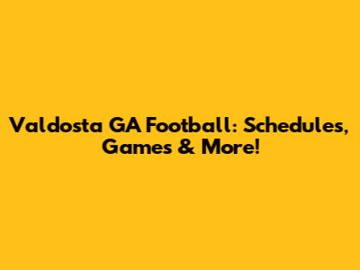Valdosta GA Football: Schedules, Games & More!