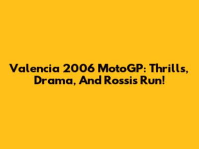 Valencia 2006 MotoGP: Thrills, Drama, And Rossi's Run!