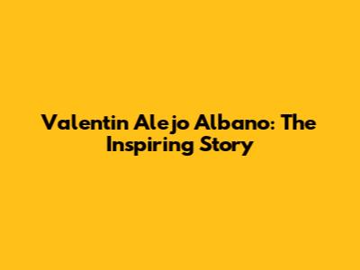 Valentin Alejo Albano: The Inspiring Story