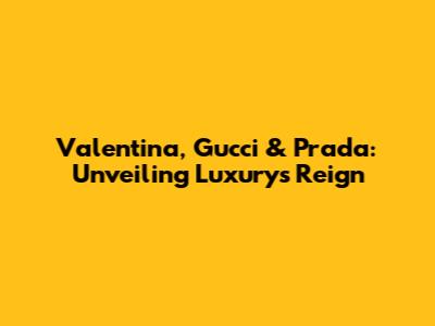 Valentina, Gucci & Prada: Unveiling Luxury's Reign