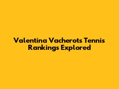 Valentina Vacherot's Tennis Rankings Explored