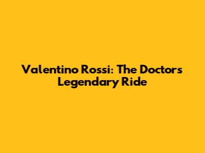 Valentino Rossi: The Doctor's Legendary Ride