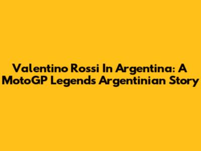 Valentino Rossi In Argentina: A MotoGP Legend's Argentinian Story