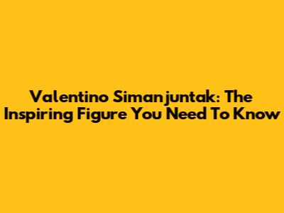 Valentino Simanjuntak: The Inspiring Figure You Need To Know