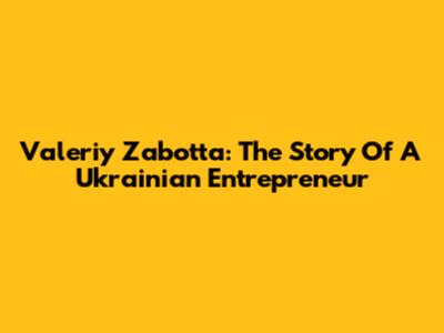 Valeriy Zabotta: The Story Of A Ukrainian Entrepreneur