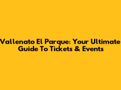 Vallenato El Parque: Your Ultimate Guide To Tickets & Events