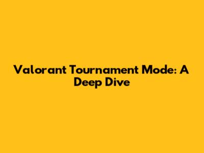 Valorant Tournament Mode: A Deep Dive