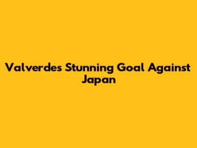Valverde's Stunning Goal Against Japan