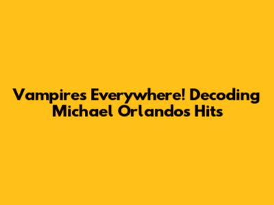 Vampires Everywhere! Decoding Michael Orlando's Hits