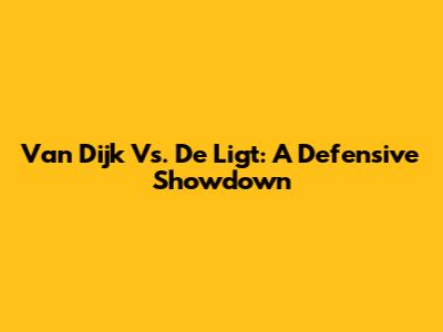 Van Dijk Vs. De Ligt: A Defensive Showdown