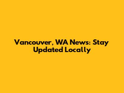 Vancouver, WA News: Stay Updated Locally
