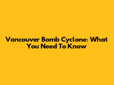 Vancouver Bomb Cyclone: What You Need To Know
