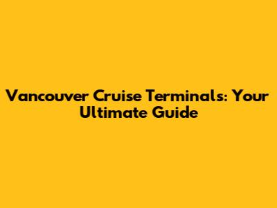 Vancouver Cruise Terminals: Your Ultimate Guide