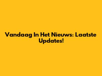 Vandaag In Het Nieuws: Laatste Updates!