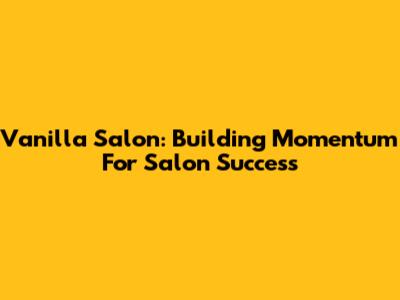 Vanilla Salon: Building Momentum For Salon Success