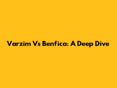 Varzim Vs Benfica: A Deep Dive