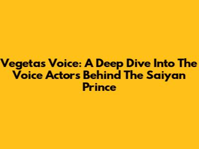 Vegeta's Voice: A Deep Dive Into The Voice Actors Behind The Saiyan Prince