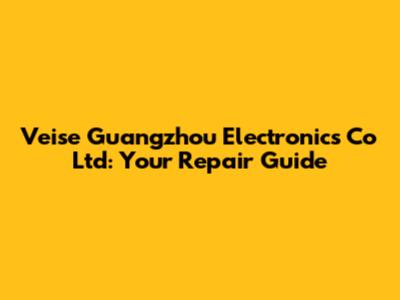 Veise Guangzhou Electronics Co Ltd: Your Repair Guide