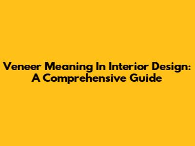 Veneer Meaning In Interior Design: A Comprehensive Guide