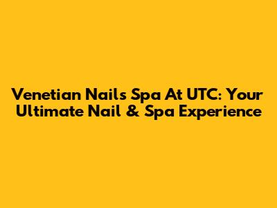 Venetian Nails Spa At UTC: Your Ultimate Nail & Spa Experience