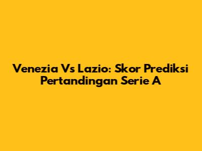Venezia Vs Lazio: Skor Prediksi Pertandingan Serie A