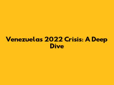Venezuela's 2022 Crisis: A Deep Dive