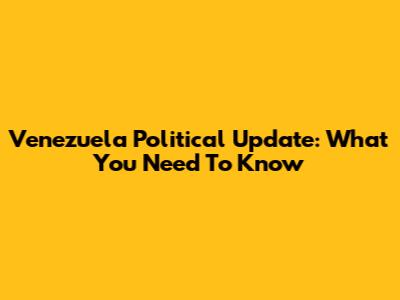 Venezuela Political Update: What You Need To Know