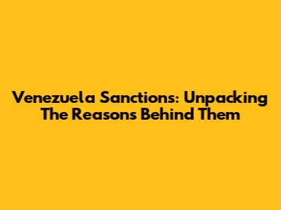 Venezuela Sanctions: Unpacking The Reasons Behind Them