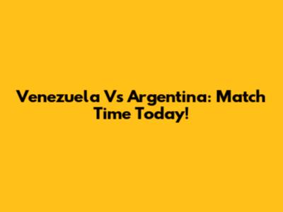 Venezuela Vs Argentina: Match Time Today!