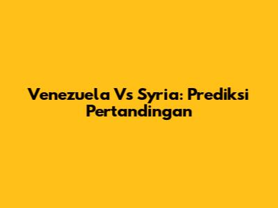Venezuela Vs Syria: Prediksi Pertandingan